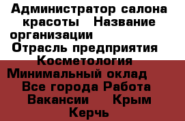 Администратор салона красоты › Название организации ­ Style-charm › Отрасль предприятия ­ Косметология › Минимальный оклад ­ 1 - Все города Работа » Вакансии   . Крым,Керчь